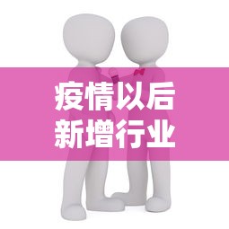 疫情以后新增行业 → 疫情新行业新商机 疫情以后新增行业 → 疫情新行业新商机