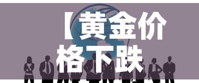 【黄金价格下跌的表现形式,黄金价格下跌利好什么股票】 【黄金价格下跌的表现形式,黄金价格下跌利好什么股票】