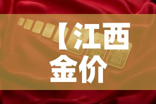 【江西金价金价,江西金价今日价格】 【江西金价金价,江西金价今日价格】