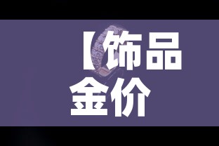 【饰品金价今日金价查询,饰品金价今日金价查询官网】 【饰品金价今日金价查询,饰品金价今日金价查询官网】
