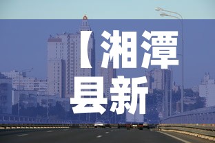 【湘潭县新增疫情最新消息,湘潭市新增一例肺炎】 【湘潭县新增疫情最新消息,湘潭市新增一例肺炎】