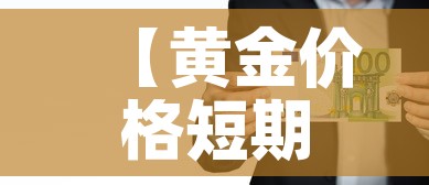【黄金价格短期内走高走低,黄金价格持续走高】 【黄金价格短期内走高走低,黄金价格持续走高】