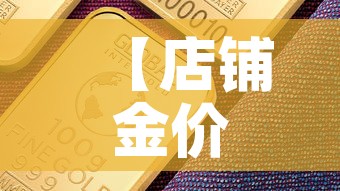 【店铺金价比国际金价低·国际金价和店里价格】 【店铺金价比国际金价低·国际金价和店里价格】
