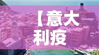 【意大利疫情最新消息·意大利疫情最新消息实时更新】 【意大利疫情最新消息·意大利疫情最新消息实时更新】