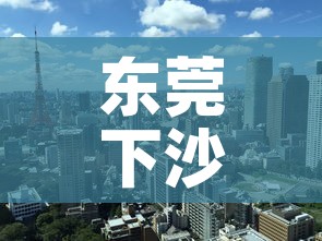东莞下沙疫情政策最新 → 东莞下沙工业区 东莞下沙疫情政策最新 → 东莞下沙工业区