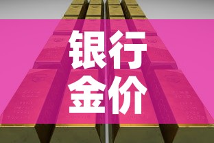 银行金价珠宝金价:银行金店黄金价格 银行金价珠宝金价:银行金店黄金价格