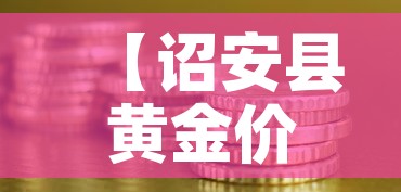 【诏安县黄金价格多少钱·漳浦黄金价格】 【诏安县黄金价格多少钱·漳浦黄金价格】