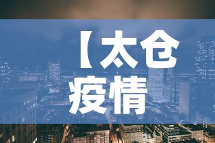 【太仓疫情风险地区最新·太仓疫情风险地区最新查询】 【太仓疫情风险地区最新·太仓疫情风险地区最新查询】