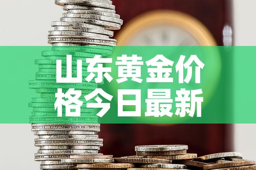 山东黄金价格今日最新价—(山东黄金今日价格多少钱一克) 山东黄金价格今日最新价—(山东黄金今日价格多少钱一克)