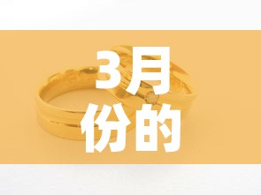 3月份的黄金价格多少钱:3月份的黄金价格是多少 3月份的黄金价格多少钱:3月份的黄金价格是多少
