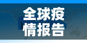 全球疫情报告最新消息：全球疫情最新信息情况