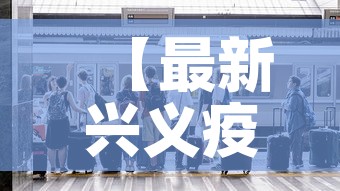 【最新兴义疫情新闻发布,兴义疫情防控通报】 【最新兴义疫情新闻发布,兴义疫情防控通报】