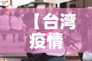 【台湾疫情新增12万人员·台湾疫情新增12万人员名单】