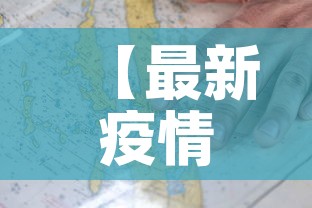 【最新疫情地图·最新疫情地图实时动态】 【最新疫情地图·最新疫情地图实时动态】